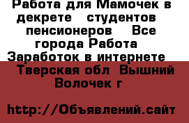 Работа для Мамочек в декрете , студентов , пенсионеров. - Все города Работа » Заработок в интернете   . Тверская обл.,Вышний Волочек г.